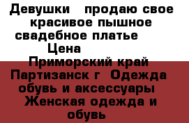 Девушки,  продаю свое красивое пышное свадебное платье...! › Цена ­ 15 000 - Приморский край, Партизанск г. Одежда, обувь и аксессуары » Женская одежда и обувь   
